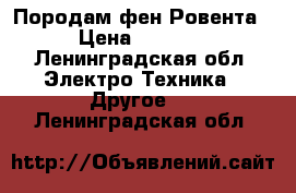 Породам фен Ровента › Цена ­ 2 000 - Ленинградская обл. Электро-Техника » Другое   . Ленинградская обл.